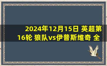 2024年12月15日 英超第16轮 狼队vs伊普斯维奇 全场录像